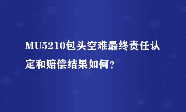 MU5210包头空难最终责任认定和赔偿结果如何?