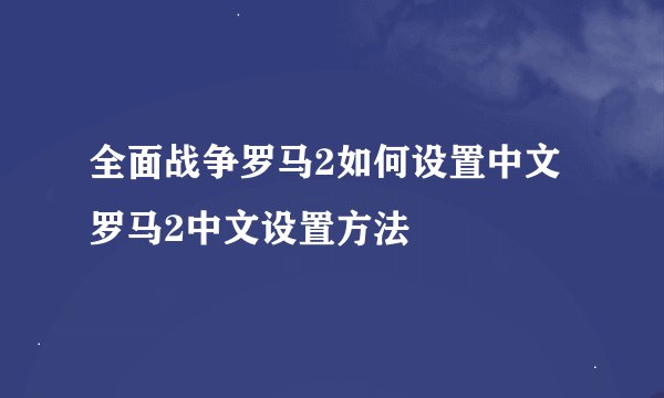 全面战争罗马2如何设置中文 罗马2中文设置方法