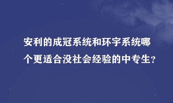 安利的成冠系统和环宇系统哪个更适合没社会经验的中专生？
