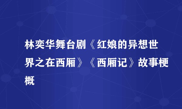 林奕华舞台剧《红娘的异想世界之在西厢》《西厢记》故事梗概