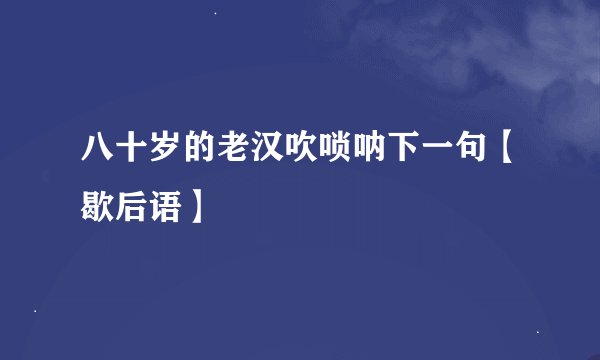 八十岁的老汉吹唢呐下一句【歇后语】