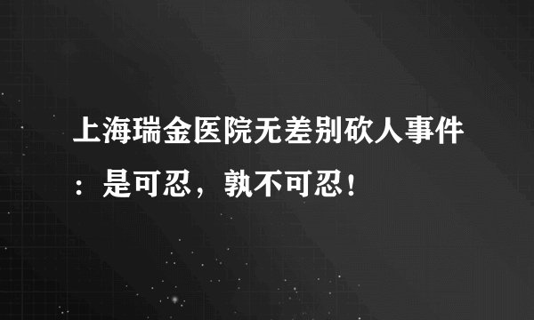 上海瑞金医院无差别砍人事件：是可忍，孰不可忍！