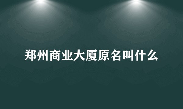 郑州商业大厦原名叫什么
