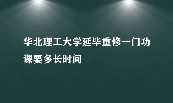 华北理工大学延毕重修一门功课要多长时间