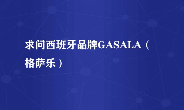求问西班牙品牌GASALA（格萨乐）