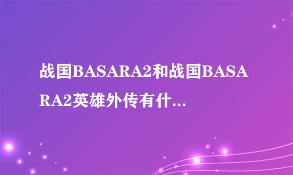 战国BASARA2和战国BASARA2英雄外传有什么区别？