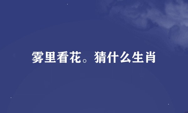 雾里看花。猜什么生肖