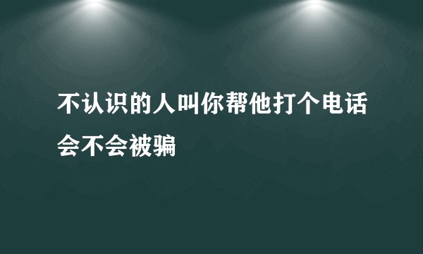 不认识的人叫你帮他打个电话会不会被骗