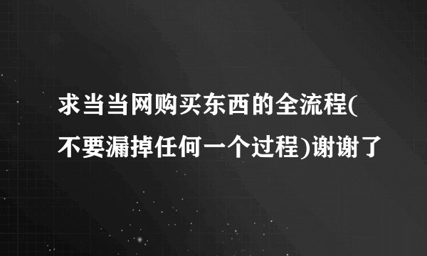 求当当网购买东西的全流程(不要漏掉任何一个过程)谢谢了
