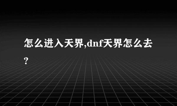 怎么进入天界,dnf天界怎么去?