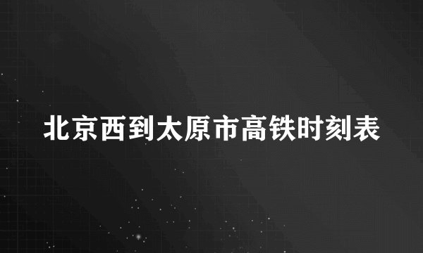 北京西到太原市高铁时刻表