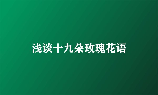 浅谈十九朵玫瑰花语