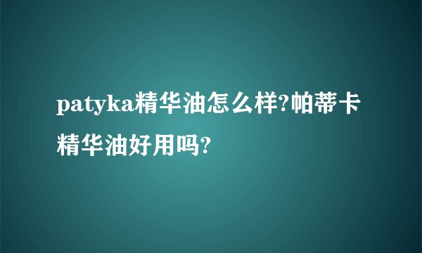 patyka精华油怎么样?帕蒂卡精华油好用吗?