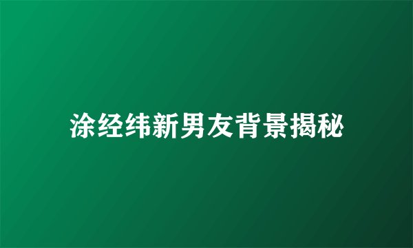 涂经纬新男友背景揭秘