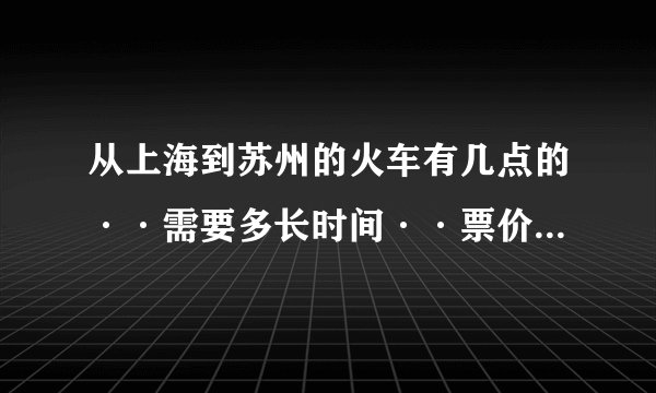 从上海到苏州的火车有几点的··需要多长时间··票价是多少？
