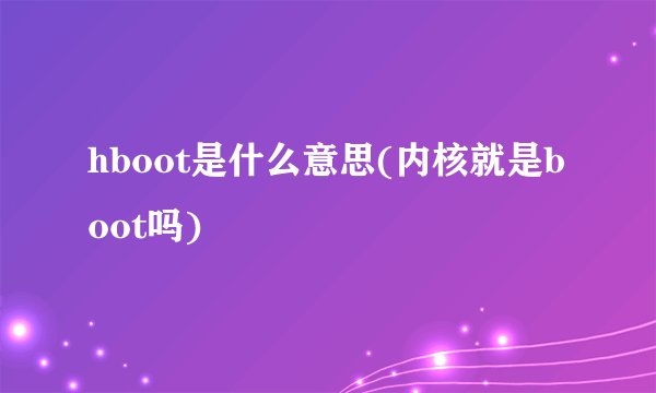hboot是什么意思(内核就是boot吗)
