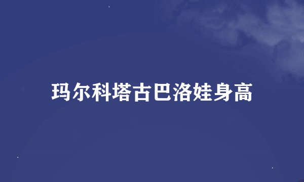 玛尔科塔古巴洛娃身高