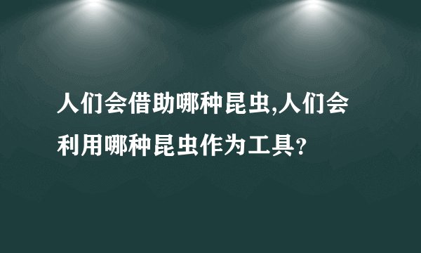 人们会借助哪种昆虫,人们会利用哪种昆虫作为工具?