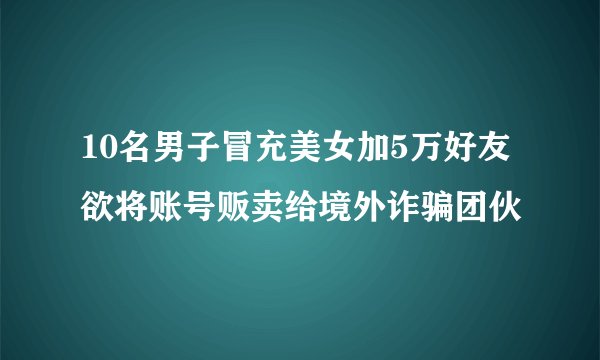 10名男子冒充美女加5万好友 欲将账号贩卖给境外诈骗团伙