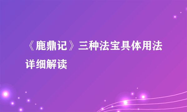 《鹿鼎记》三种法宝具体用法详细解读