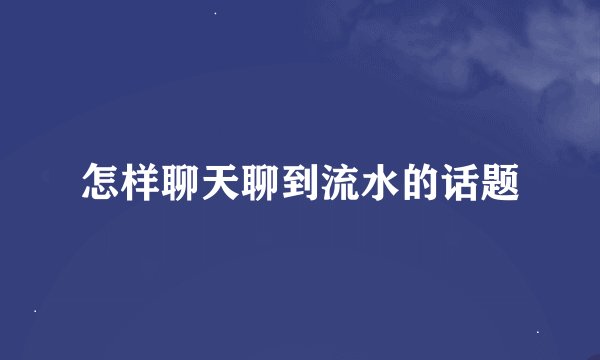怎样聊天聊到流水的话题