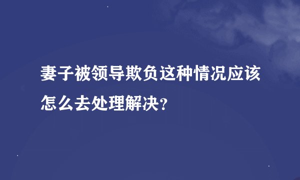 妻子被领导欺负这种情况应该怎么去处理解决?