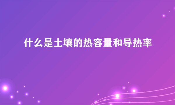 什么是土壤的热容量和导热率