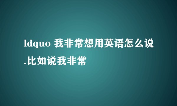 ldquo 我非常想用英语怎么说.比如说我非常