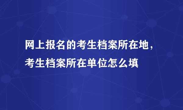 网上报名的考生档案所在地，考生档案所在单位怎么填