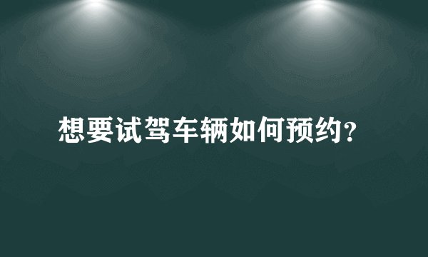 想要试驾车辆如何预约？