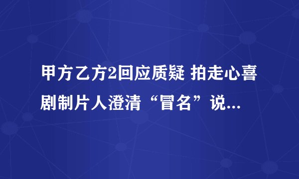 甲方乙方2回应质疑 拍走心喜剧制片人澄清“冒名”说 不是碰瓷儿