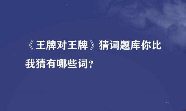 《王牌对王牌》猜词题库你比我猜有哪些词？