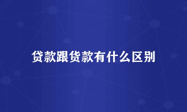 贷款跟货款有什么区别