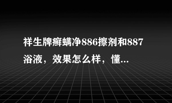 祥生牌癣螨净886擦剂和887浴液，效果怎么样，懂的人进。