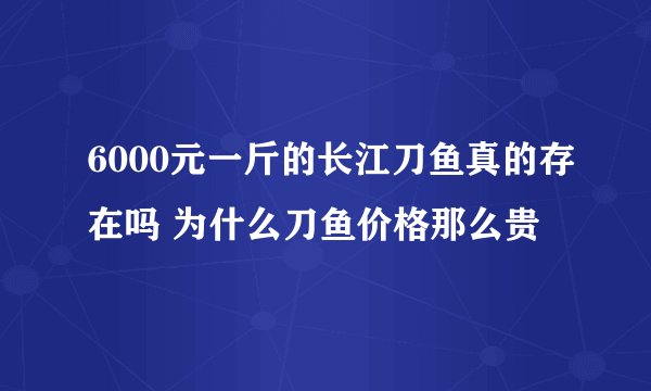 6000元一斤的长江刀鱼真的存在吗 为什么刀鱼价格那么贵
