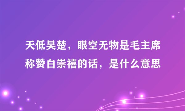 天低吴楚，眼空无物是毛主席称赞白崇禧的话，是什么意思