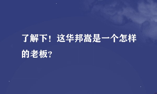 了解下！这华邦嵩是一个怎样的老板？