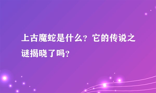 上古魔蛇是什么?它的传说之谜揭晓了吗?