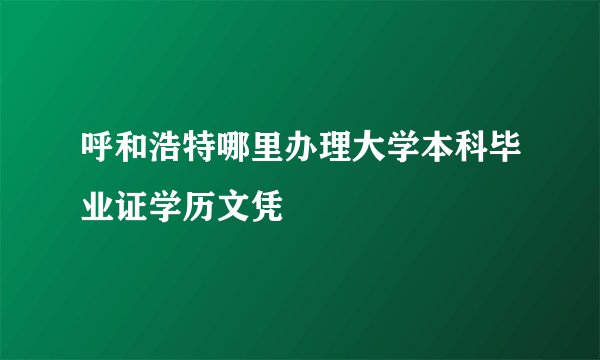 呼和浩特哪里办理大学本科毕业证学历文凭