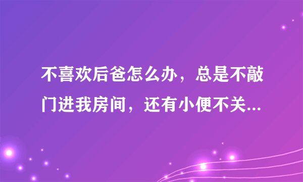 不喜欢后爸怎么办，总是不敲门进我房间，还有小便不关门，14岁女生