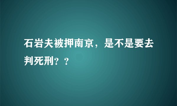 石岩夫被押南京，是不是要去判死刑？？