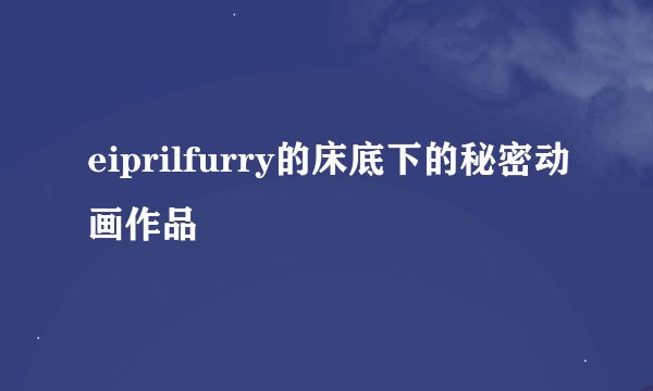 eiprilfurry的床底下的秘密动画作品