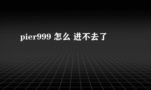 pier999 怎么 进不去了