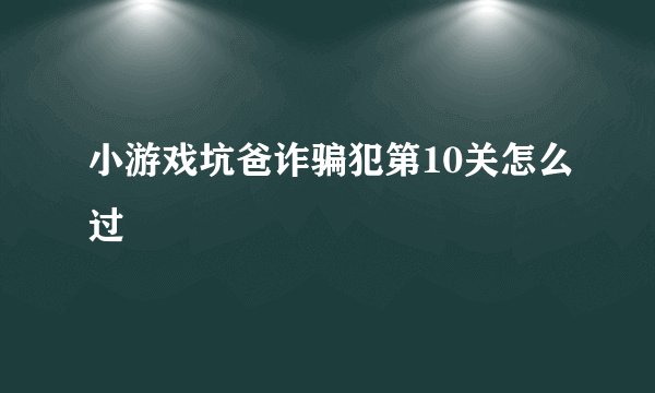 小游戏坑爸诈骗犯第10关怎么过