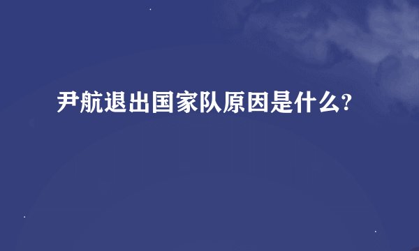 尹航退出国家队原因是什么?