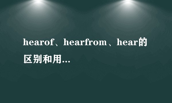 hearof、hearfrom、hear的区别和用法是什么？举例