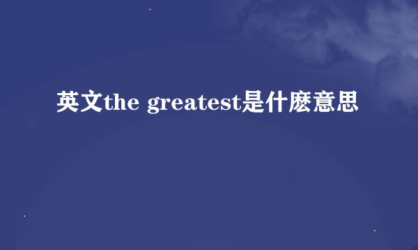 英文the greatest是什麽意思