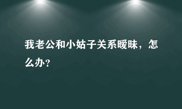 我老公和小姑子关系暧昧，怎么办？