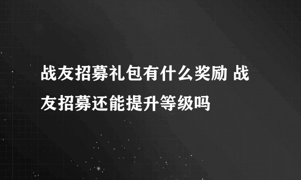 战友招募礼包有什么奖励 战友招募还能提升等级吗