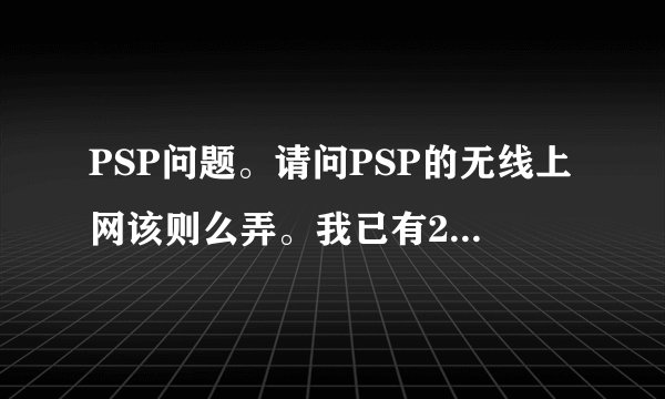 PSP问题。请问PSP的无线上网该则么弄。我已有2.00版。